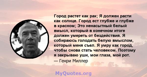 Город растет как рак; Я должен расти как солнце. Город ест глубже и глубже в красном; Это ненасытный белый вмысл, который в конечном итоге должен умереть от бездействия. Я собираюсь голодать белую вмыслом, который меня