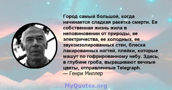 Город самый большой, когда начинается сладкая ракетка смерти. Ее собственная жизнь жила в неповиновении от природы, ее электричества, ее холодных, ее звукоизолированных стен, блеска лакированных ногтей, плейки, которые