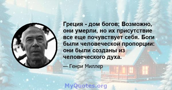 Греция - дом богов; Возможно, они умерли, но их присутствие все еще почувствует себя. Боги были человеческой пропорции: они были созданы из человеческого духа.