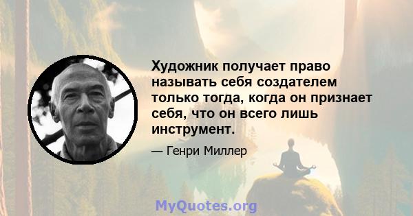 Художник получает право называть себя создателем только тогда, когда он признает себя, что он всего лишь инструмент.