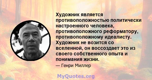 Художник является противоположностью политически настроенного человека, противоположного реформатору, противоположному идеалисту. Художник не возится со вселенной, он воссоздает это из своего собственного опыта и