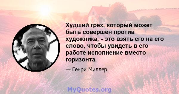 Худший грех, который может быть совершен против художника, - это взять его на его слово, чтобы увидеть в его работе исполнение вместо горизонта.