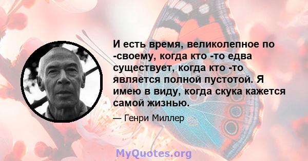 И есть время, великолепное по -своему, когда кто -то едва существует, когда кто -то является полной пустотой. Я имею в виду, когда скука кажется самой жизнью.