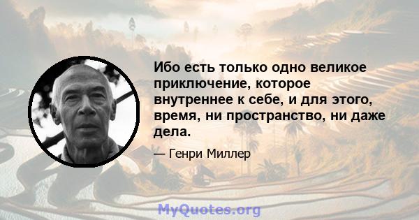 Ибо есть только одно великое приключение, которое внутреннее к себе, и для этого, время, ни пространство, ни даже дела.