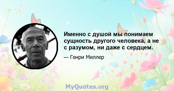 Именно с душой мы понимаем сущность другого человека, а не с разумом, ни даже с сердцем.