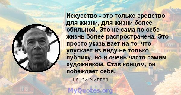 Искусство - это только средство для жизни, для жизни более обильной. Это не сама по себе жизнь более распространена. Это просто указывает на то, что упускает из виду не только публику, но и очень часто самим художником. 