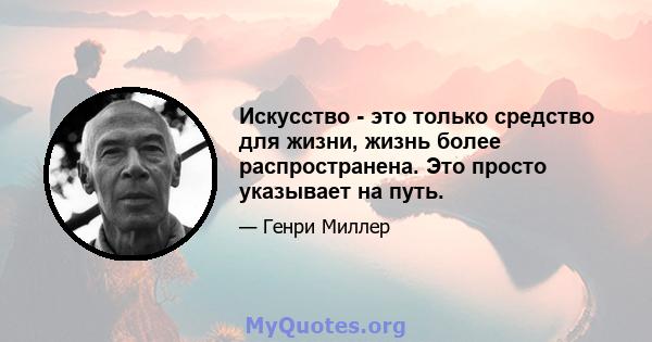 Искусство - это только средство для жизни, жизнь более распространена. Это просто указывает на путь.