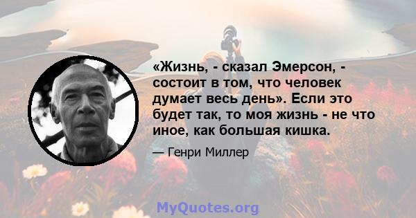 «Жизнь, - сказал Эмерсон, - состоит в том, что человек думает весь день». Если это будет так, то моя жизнь - не что иное, как большая кишка.