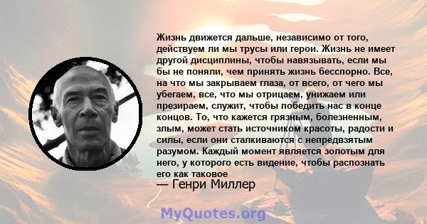 Жизнь движется дальше, независимо от того, действуем ли мы трусы или герои. Жизнь не имеет другой дисциплины, чтобы навязывать, если мы бы не поняли, чем принять жизнь бесспорно. Все, на что мы закрываем глаза, от