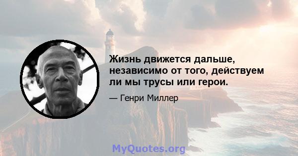 Жизнь движется дальше, независимо от того, действуем ли мы трусы или герои.