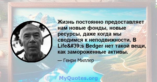 Жизнь постоянно предоставляет нам новые фонды, новые ресурсы, даже когда мы сводимся к неподвижности. В Life's Bedger нет такой вещи, как замороженные активы.