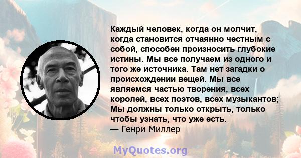 Каждый человек, когда он молчит, когда становится отчаянно честным с собой, способен произносить глубокие истины. Мы все получаем из одного и того же источника. Там нет загадки о происхождении вещей. Мы все являемся