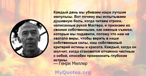 Каждый день мы убиваем наши лучшие импульсы. Вот почему мы испытываем душевную боль, когда читаем строки, написанные рукой Мастера, и признаем их своими собственными, как нежные съемки, которые мы подавили, потому что