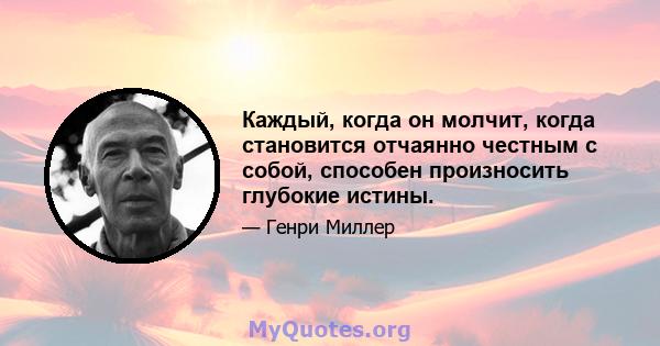 Каждый, когда он молчит, когда становится отчаянно честным с собой, способен произносить глубокие истины.