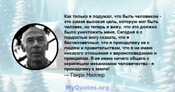 Как только я подумал, что быть человеком - это самая высокая цель, которую мог быть человек, но теперь я вижу, что это должно было уничтожить меня. Сегодня я с гордостью могу сказать, что я бесчеловечный, что я