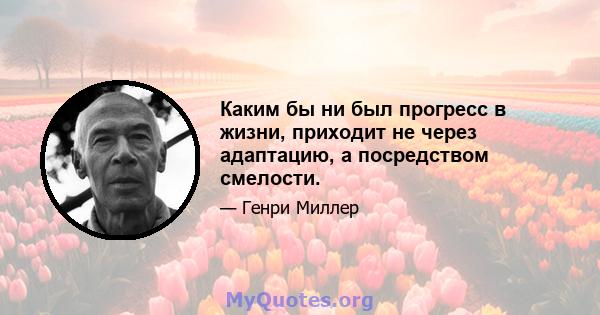 Каким бы ни был прогресс в жизни, приходит не через адаптацию, а посредством смелости.