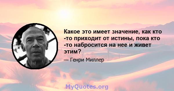 Какое это имеет значение, как кто -то приходит от истины, пока кто -то набросится на нее и живет этим?