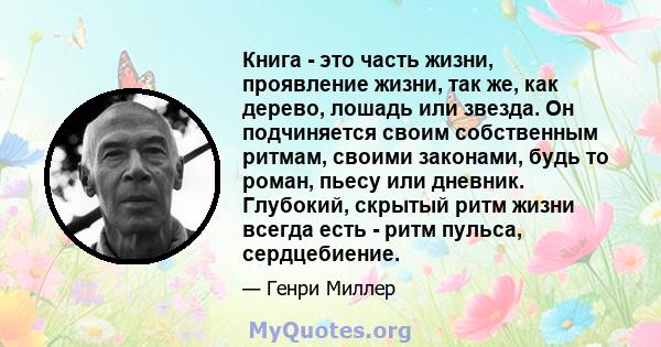 Книга - это часть жизни, проявление жизни, так же, как дерево, лошадь или звезда. Он подчиняется своим собственным ритмам, своими законами, будь то роман, пьесу или дневник. Глубокий, скрытый ритм жизни всегда есть -