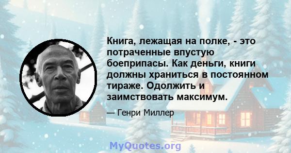 Книга, лежащая на полке, - это потраченные впустую боеприпасы. Как деньги, книги должны храниться в постоянном тираже. Одолжить и заимствовать максимум.