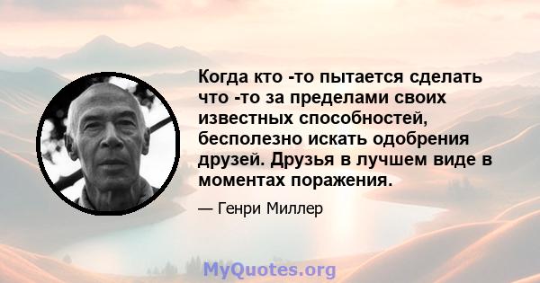 Когда кто -то пытается сделать что -то за пределами своих известных способностей, бесполезно искать одобрения друзей. Друзья в лучшем виде в моментах поражения.