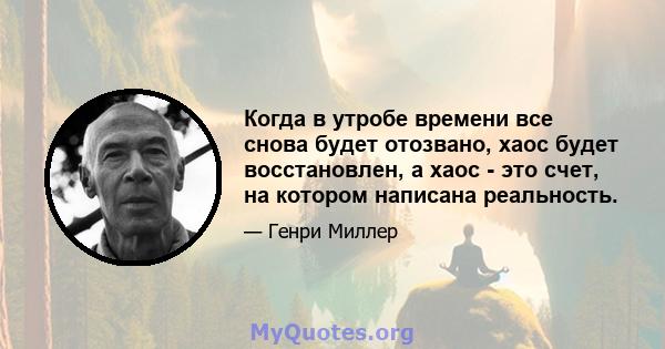 Когда в утробе времени все снова будет отозвано, хаос будет восстановлен, а хаос - это счет, на котором написана реальность.