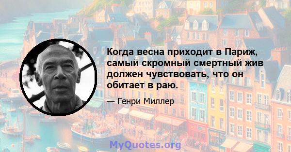 Когда весна приходит в Париж, самый скромный смертный жив должен чувствовать, что он обитает в раю.