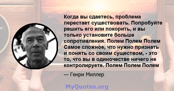 Когда вы сдаетесь, проблема перестает существовать. Попробуйте решить его или покорить, и вы только установите больше сопротивления. Полем Полем Полем Самое сложное, что нужно признать и понять со своим существом, - это 