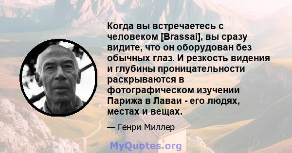 Когда вы встречаетесь с человеком [Brassai], вы сразу видите, что он оборудован без обычных глаз. И резкость видения и глубины проницательности раскрываются в фотографическом изучении Парижа в Лаваи - его людях, местах