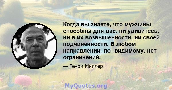 Когда вы знаете, что мужчины способны для вас, ни удивитесь, ни в их возвышенности, ни своей подчиненности. В любом направлении, по -видимому, нет ограничений.