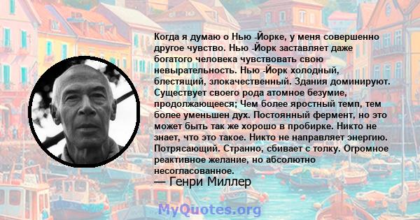 Когда я думаю о Нью -Йорке, у меня совершенно другое чувство. Нью -Йорк заставляет даже богатого человека чувствовать свою невырательность. Нью -Йорк холодный, блестящий, злокачественный. Здания доминируют. Существует