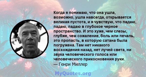 Когда я понимаю, что она ушла, возможно, ушла навсегда, открывается великая пустота, и я чувствую, что падаю, падаю, падаю в глубокое черное пространство. И это хуже, чем слезы, глубже, чем сожаление, боль или печаль,