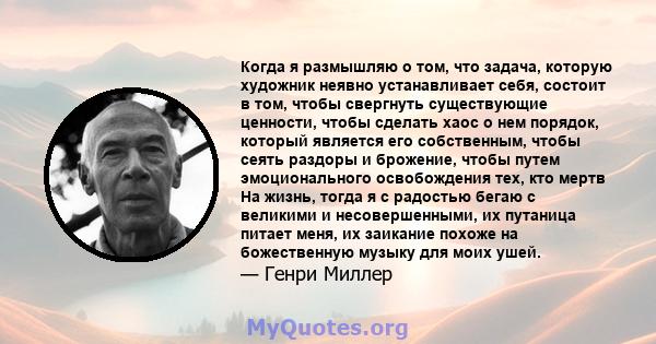 Когда я размышляю о том, что задача, которую художник неявно устанавливает себя, состоит в том, чтобы свергнуть существующие ценности, чтобы сделать хаос о нем порядок, который является его собственным, чтобы сеять