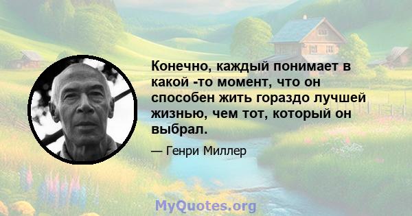 Конечно, каждый понимает в какой -то момент, что он способен жить гораздо лучшей жизнью, чем тот, который он выбрал.