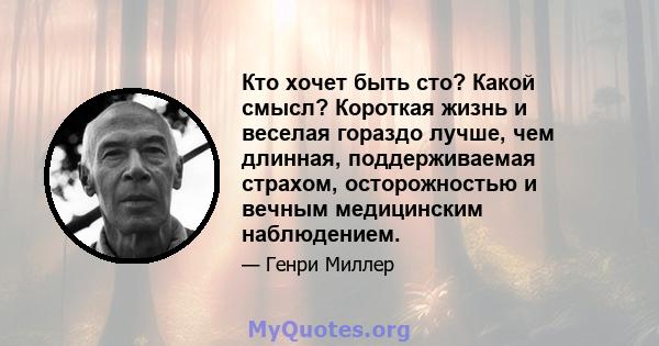 Кто хочет быть сто? Какой смысл? Короткая жизнь и веселая гораздо лучше, чем длинная, поддерживаемая страхом, осторожностью и вечным медицинским наблюдением.