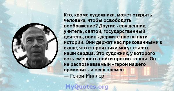 Кто, кроме художника, может открыть человека, чтобы освободить воображение? Другие - священник, учитель, святой, государственный деятель, воин - держите нас на пути истории. Они держат нас прикованными к скале, что