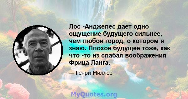 Лос -Анджелес дает одно ощущение будущего сильнее, чем любой город, о котором я знаю. Плохое будущее тоже, как что -то из слабая воображения Фрица Ланга.