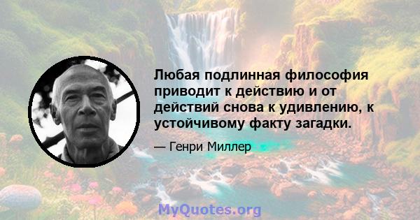 Любая подлинная философия приводит к действию и от действий снова к удивлению, к устойчивому факту загадки.