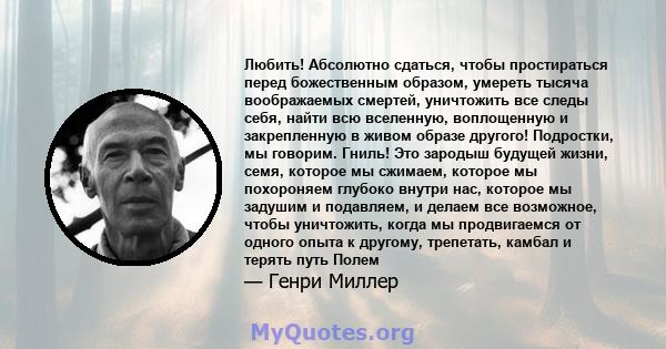 Любить! Абсолютно сдаться, чтобы простираться перед божественным образом, умереть тысяча воображаемых смертей, уничтожить все следы себя, найти всю вселенную, воплощенную и закрепленную в живом образе другого!