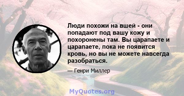 Люди похожи на вшей - они попадают под вашу кожу и похоронены там. Вы царапаете и царапаете, пока не появится кровь, но вы не можете навсегда разобраться.