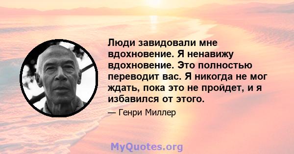 Люди завидовали мне вдохновение. Я ненавижу вдохновение. Это полностью переводит вас. Я никогда не мог ждать, пока это не пройдет, и я избавился от этого.