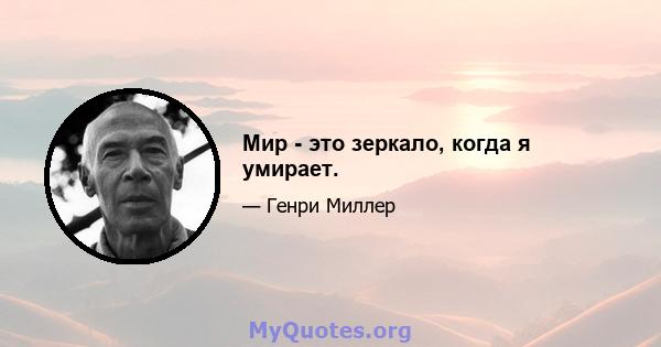 Мир - это зеркало, когда я умирает.