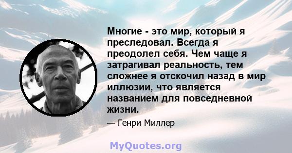 Многие - это мир, который я преследовал. Всегда я преодолел себя. Чем чаще я затрагивал реальность, тем сложнее я отскочил назад в мир иллюзии, что является названием для повседневной жизни.