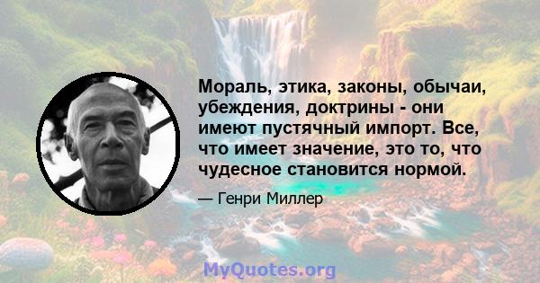 Мораль, этика, законы, обычаи, убеждения, доктрины - они имеют пустячный импорт. Все, что имеет значение, это то, что чудесное становится нормой.