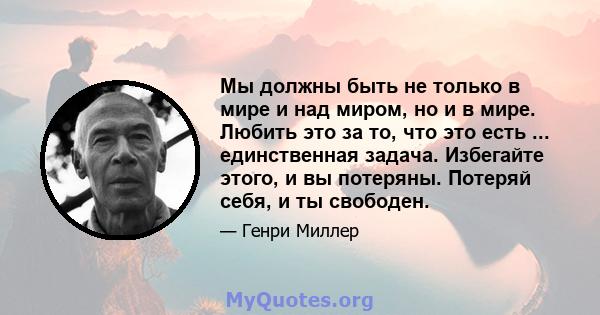 Мы должны быть не только в мире и над миром, но и в мире. Любить это за то, что это есть ... единственная задача. Избегайте этого, и вы потеряны. Потеряй себя, и ты свободен.