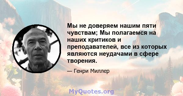 Мы не доверяем нашим пяти чувствам; Мы полагаемся на наших критиков и преподавателей, все из которых являются неудачами в сфере творения.