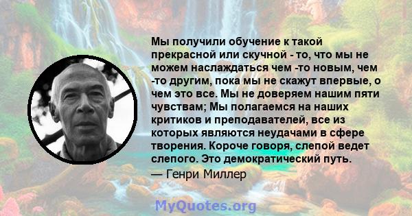 Мы получили обучение к такой прекрасной или скучной - то, что мы не можем наслаждаться чем -то новым, чем -то другим, пока мы не скажут впервые, о чем это все. Мы не доверяем нашим пяти чувствам; Мы полагаемся на наших