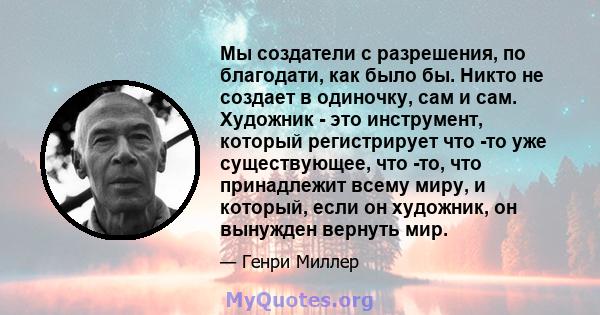 Мы создатели с разрешения, по благодати, как было бы. Никто не создает в одиночку, сам и сам. Художник - это инструмент, который регистрирует что -то уже существующее, что -то, что принадлежит всему миру, и который,