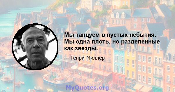 Мы танцуем в пустых небытия. Мы одна плоть, но разделенные как звезды.