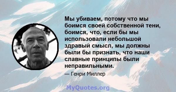 Мы убиваем, потому что мы боимся своей собственной тени, боимся, что, если бы мы использовали небольшой здравый смысл, мы должны были бы признать, что наши славные принципы были неправильными.