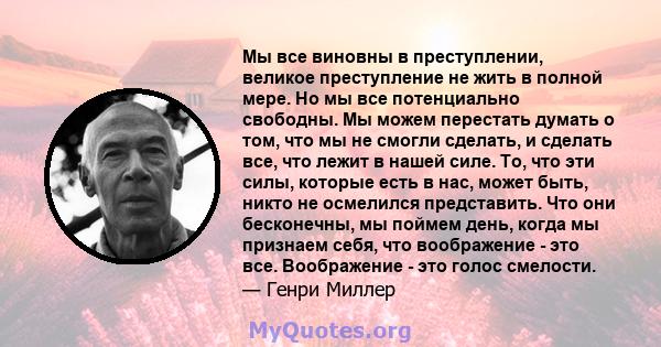 Мы все виновны в преступлении, великое преступление не жить в полной мере. Но мы все потенциально свободны. Мы можем перестать думать о том, что мы не смогли сделать, и сделать все, что лежит в нашей силе. То, что эти